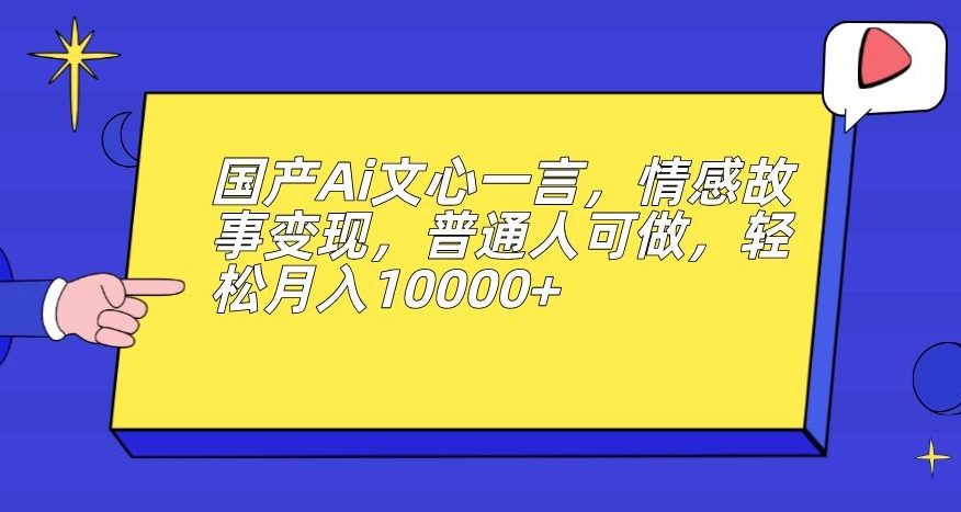 国产Ai文心一言,情感故事变现,普通人可做,轻松月入10000+【揭秘】-致富资源库