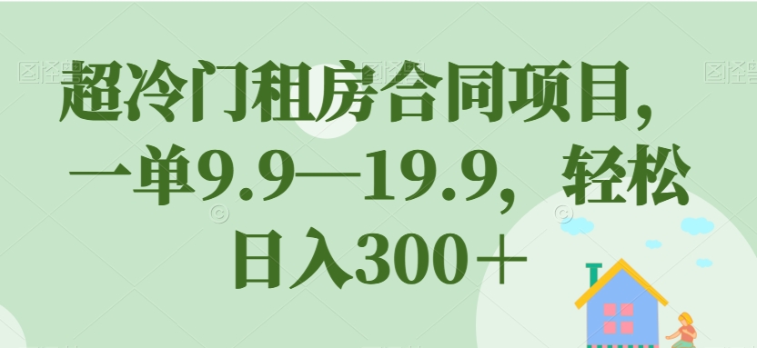 超冷门租房合同项目,一单9.9—19.9,轻松日入300+【揭秘】-致富资源库