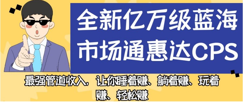 全新亿万级蓝海市场通惠达cps，最强管道收入，让你睡着赚、躺着赚、玩着赚、轻松赚【揭秘】-致富资源库