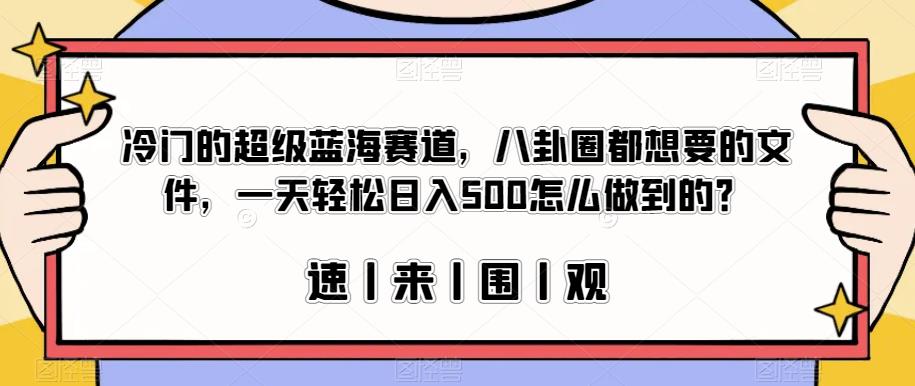 冷门的超级蓝海赛道，八卦圈都想要的文件，一天轻松日入500怎么做到的？【揭秘】-致富资源库