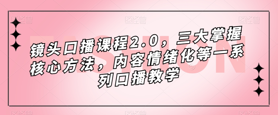 镜头口播课程2.0,三大掌握核心方法,内容情绪化等一系列口播教学-致富资源库