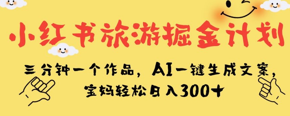 小红书旅游掘金计划，三分钟一个作品，AI一键生成文案，宝妈轻松日入300+【揭秘】-致富资源库