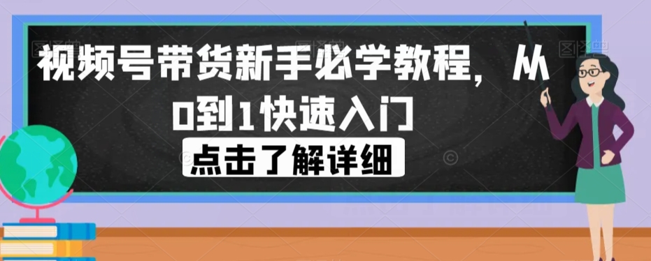 视频号带货新手必学教程，从0到1快速入门-致富资源库