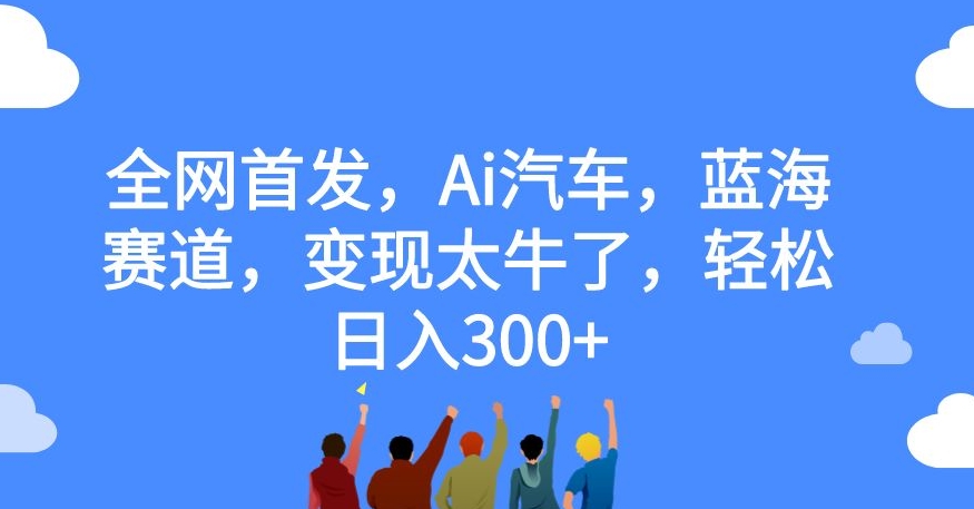 全网首发，Ai汽车，蓝海赛道，变现太牛了，轻松日入300+【揭秘】-致富资源库
