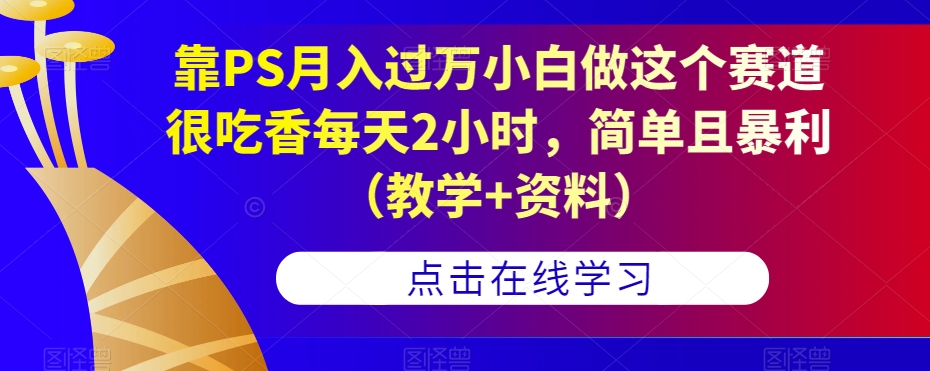 靠PS月入过万小白做这个赛道很吃香每天2小时,简单且暴利(教学+资料)-致富资源库