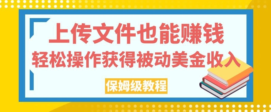 上传文件也能赚钱，轻松操作获得被动美金收入，保姆级教程【揭秘】-致富资源库
