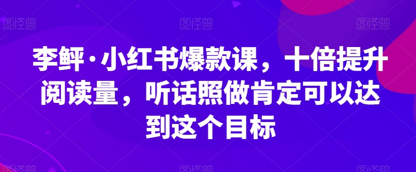 李鲆·小红书爆款课,十倍提升阅读量,听话照做肯定可以达到这个目标-致富资源库