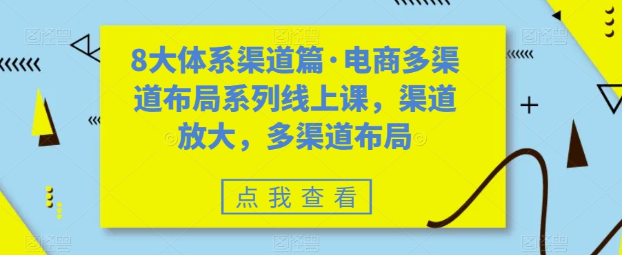 8大体系渠道篇·电商多渠道布局系列线上课,渠道放大,多渠道布局-致富资源库