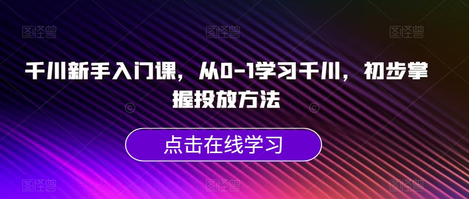千川新手入门课,从0-1学习千川,初步掌握投放方法-致富资源库
