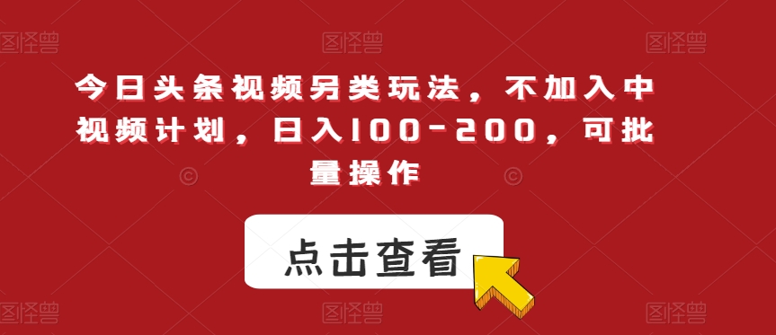 今日头条视频另类玩法，不加入中视频计划，日入100-200，可批量操作【揭秘】-致富资源库