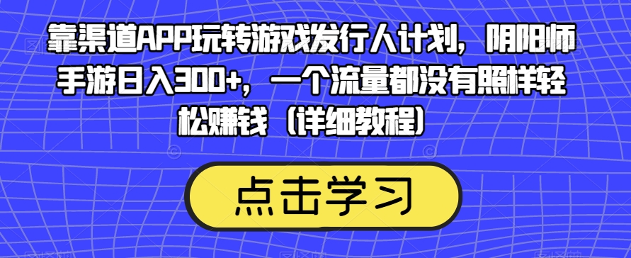 靠渠道APP玩转游戏发行人计划,阴阳师手游日入300+,一个流量都没有照样轻松赚钱(详细教程)-致富资源库