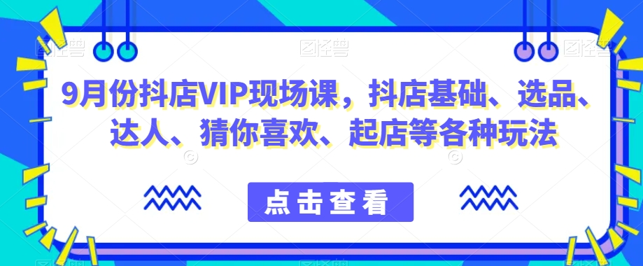 9月份抖店VIP现场课,抖音小店基础、选品、达人、猜你喜欢、起店等各种玩法-致富资源库