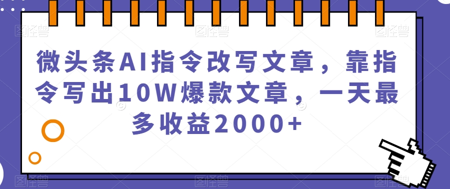 微头条AI指令改写文章,靠指令写出10W爆款文章,一天最多收益2000+【揭秘】-致富资源库