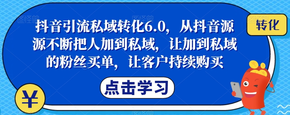 抖音引流私域转化6.0,从抖音源源不断把人加到私域,让加到私域的粉丝买单,让客户持续购买-致富资源库