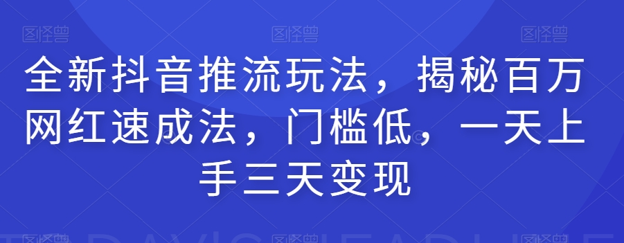 全新抖音推流玩法，揭秘百万网红速成法，门槛低，一天上手三天变现-致富资源库