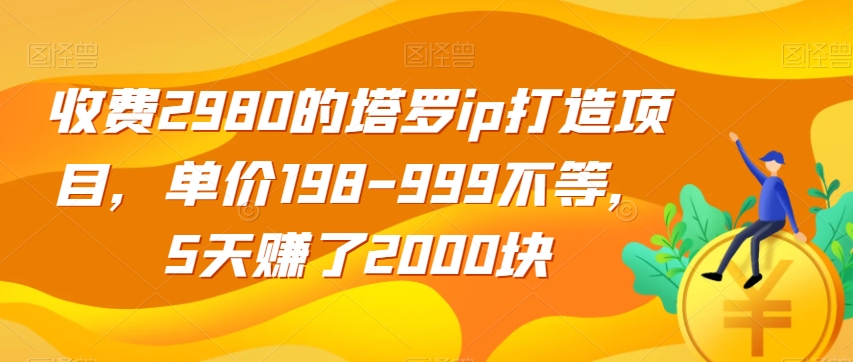 收费2980的塔罗ip打造项目，单价198-999不等，5天赚了2000块【揭秘】-致富资源库