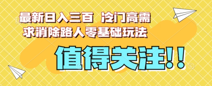 最新日入三百，冷门高需求消除路人零基础玩法【揭秘】-致富资源库