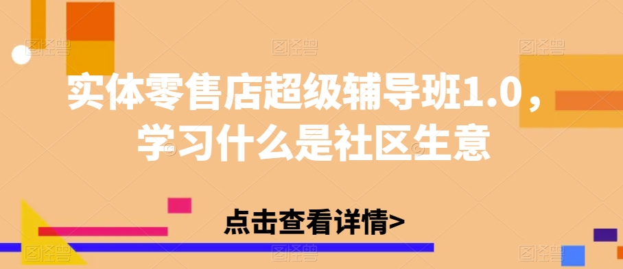 实体零售店超级辅导班1.0，学习什么是社区生意-致富资源库
