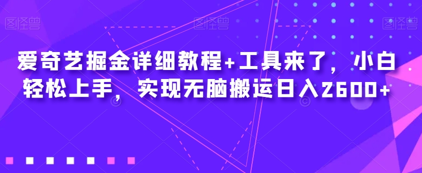 爱奇艺掘金详细教程+工具来了,小白轻松上手,实现无脑搬运日入2600+-致富资源库