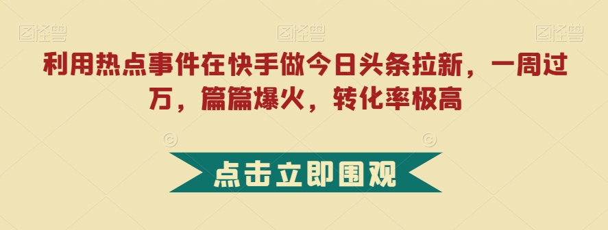 利用热点事件在快手做今日头条拉新,一周过万,篇篇爆火,转化率极高【揭秘】-致富资源库