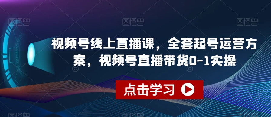 视频号线上直播课,全套起号运营方案,视频号直播带货0-1实操-致富资源库