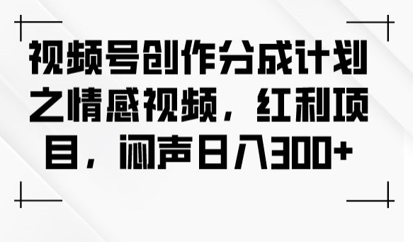 视频号创作分成计划之情感视频,红利项目,闷声日入300+-致富资源库
