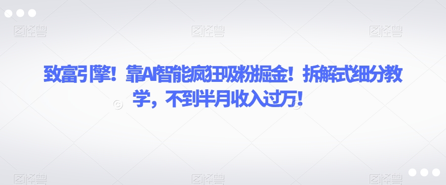 致富引擎!靠AI智能疯狂吸粉掘金!拆解式细分教学,不到半月收入过万【揭秘】-致富资源库