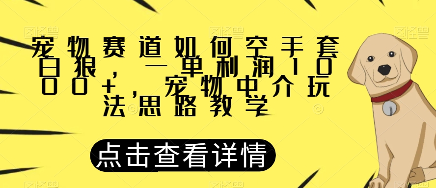 宠物赛道如何空手套白狼，一单利润1000+，宠物中介玩法思路教学【揭秘】-致富资源库