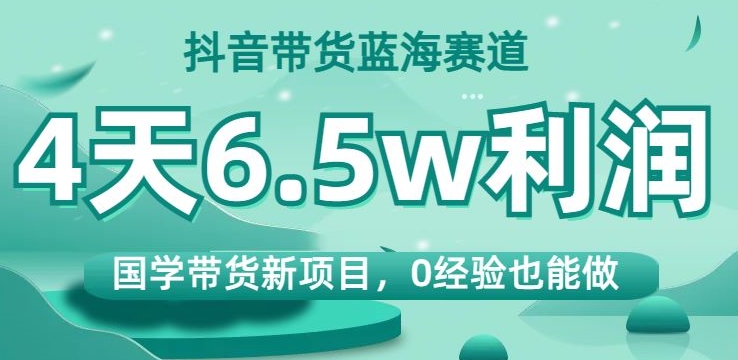 抖音带货蓝海赛道，国学带货新项目，0经验也能做，4天6.5w利润【揭秘】-致富资源库