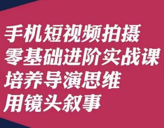 手机短视频拍摄零基础进阶实战课,培养导演思维用镜头叙事唐先生-致富资源库