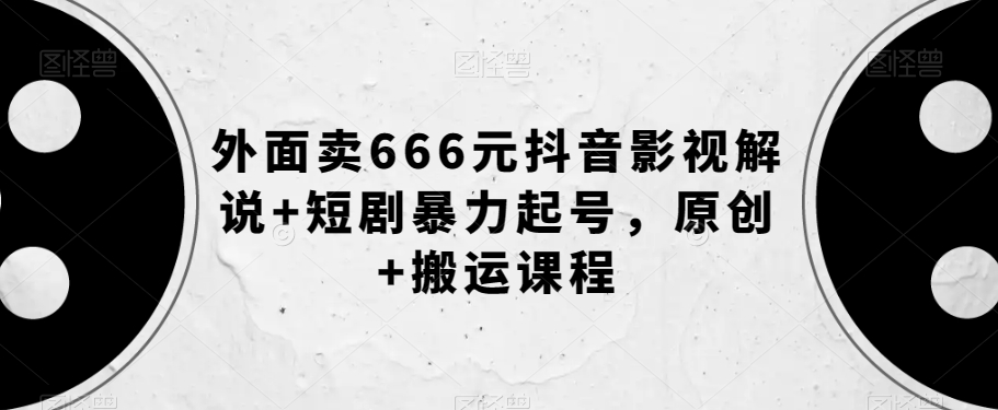 外面卖666元抖音影视解说+短剧暴力起号,原创+搬运课程-致富资源库