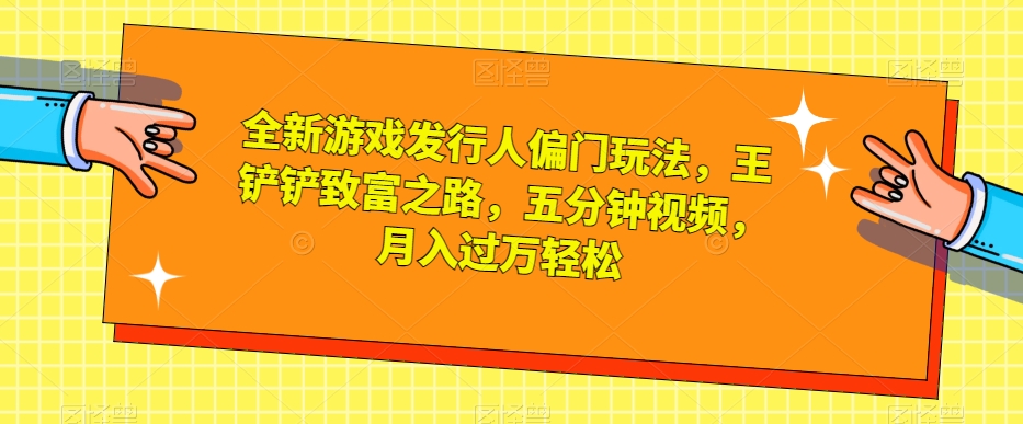 全新游戏发行人偏门玩法,王铲铲致富之路,五分钟视频,月入过万轻松【揭秘】-致富资源库