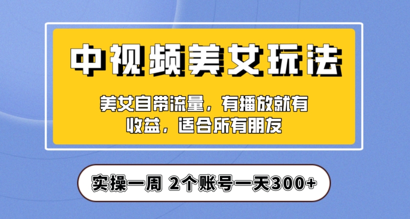 实操一天300+,中视频美女号项目拆解,保姆级教程助力你快速成单!【揭秘】-致富资源库