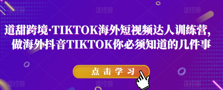 道甜跨境·TIKTOK海外短视频达人训练营，做海外抖音TIKTOK你必须知道的几件事-致富资源库
