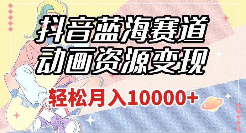 抖音蓝海赛道,动画资源变现,做的人少,轻松月入1w+(附1027G素材)【揭秘】-致富资源库