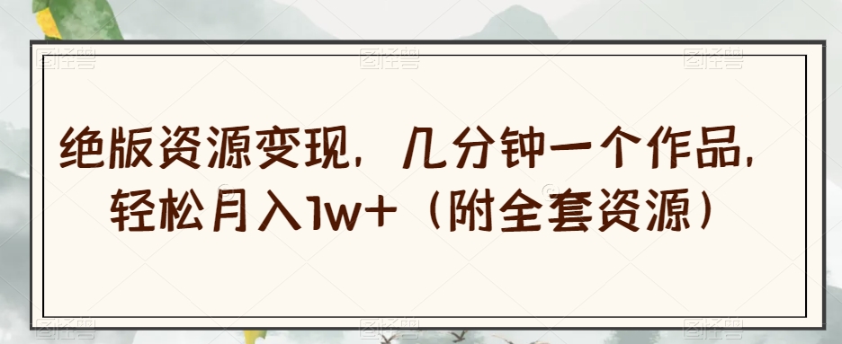 绝版资源变现，几分钟一个作品，轻松月入1w+（附全套资源）【揭秘】-致富资源库