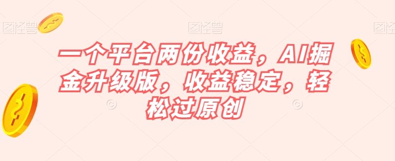 一个平台两份收益,AI掘金升级版,收益稳定,轻松过原创【揭秘】-致富资源库