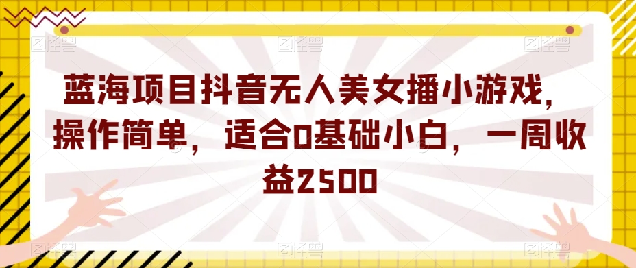 蓝海项目抖音无人美女播小游戏，操作简单，适合0基础小白，一周收益2500【揭秘】-致富资源库