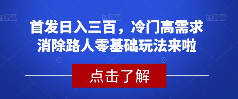 首发日入三百,冷门高需求消除路人零基础玩法来啦【揭秘】-致富资源库
