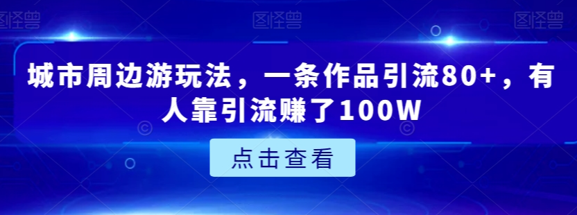城市周边游玩法,一条作品引流80+,有人靠引流赚了100W【揭秘】-致富资源库