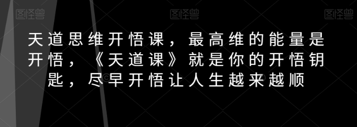 天道思维开悟课,最高维的能量是开悟,《天道课》就是你的开悟钥匙,尽早开悟让人生越来越顺-致富资源库