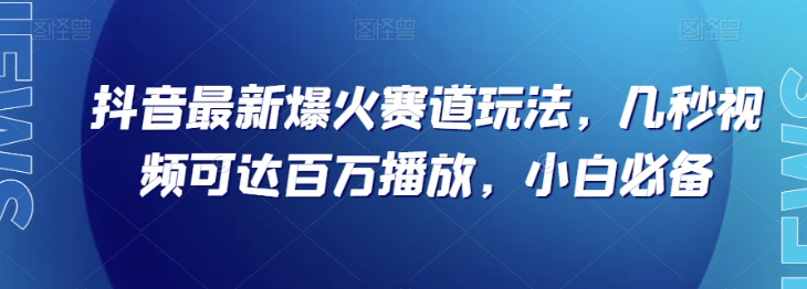 抖音最新爆火赛道玩法，几秒视频可达百万播放，小白必备（附素材）【揭秘】-致富资源库