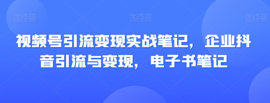 视频号引流变现实战笔记,企业抖音引流与变现,电子书笔记-致富资源库