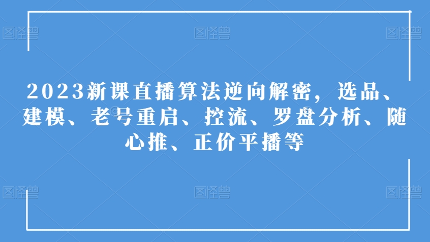 2023新课直播算法逆向解密，选品、建模、老号重启、控流、罗盘分析、随心推、正价平播等-致富资源库