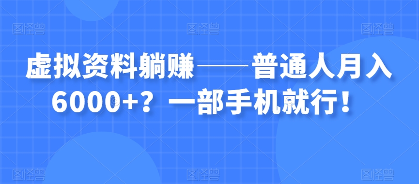 虚拟资料躺赚——普通人月入6000+?一部手机就行!-致富资源库