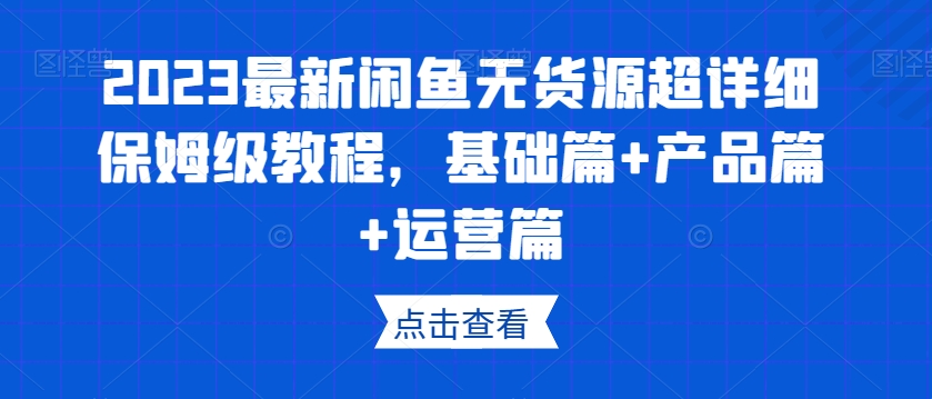 2023最新闲鱼无货源超详细保姆级教程,基础篇+产品篇+运营篇-致富资源库