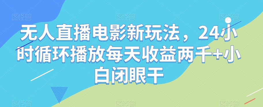 无人直播电影新玩法，24小时循环播放每天收益两千+小白闭眼干【揭秘】-致富资源库
