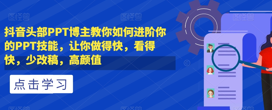 抖音头部PPT博主教你如何进阶你的PPT技能，让你做得快，看得快，少改稿，高颜值-致富资源库
