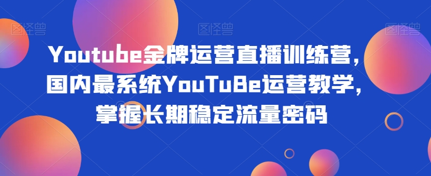 Youtube金牌运营直播训练营,国内最系统YouTuBe运营教学,掌握长期稳定流量密码-致富资源库