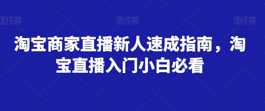 淘宝商家直播新人速成指南，淘宝直播入门小白必看-致富资源库